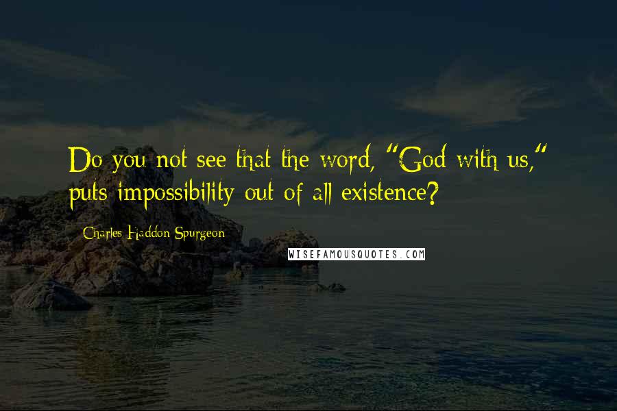 Charles Haddon Spurgeon Quotes: Do you not see that the word, "God with us," puts impossibility out of all existence?