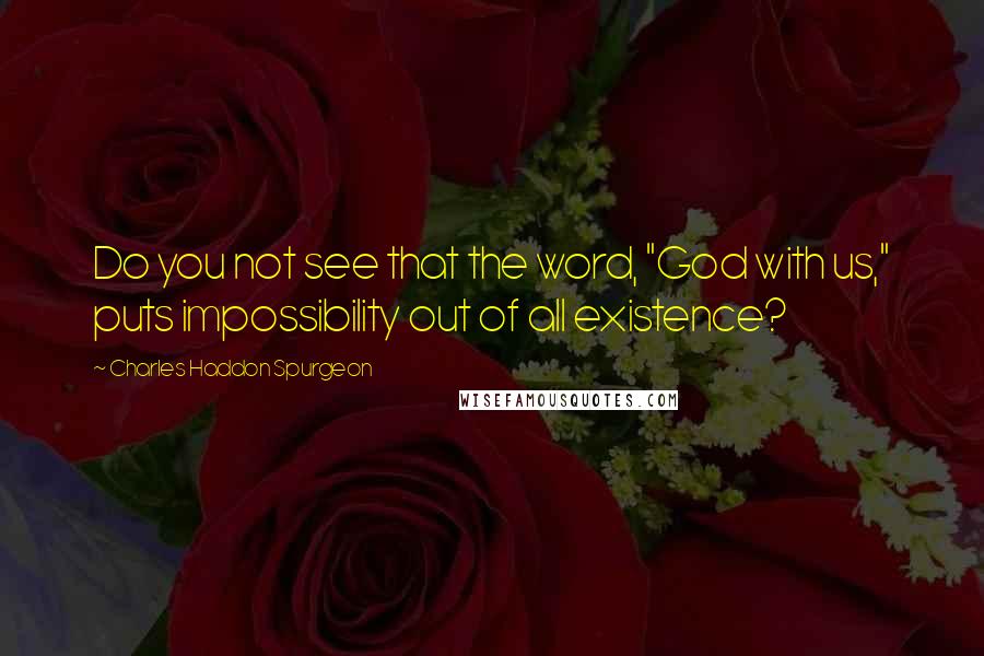 Charles Haddon Spurgeon Quotes: Do you not see that the word, "God with us," puts impossibility out of all existence?