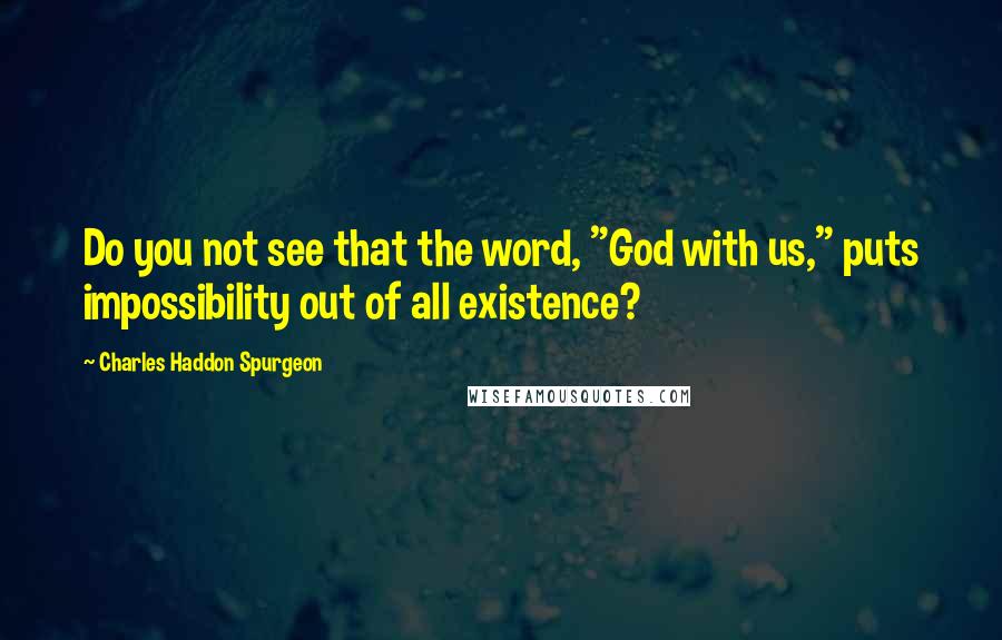 Charles Haddon Spurgeon Quotes: Do you not see that the word, "God with us," puts impossibility out of all existence?