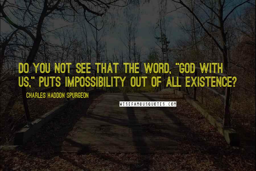 Charles Haddon Spurgeon Quotes: Do you not see that the word, "God with us," puts impossibility out of all existence?