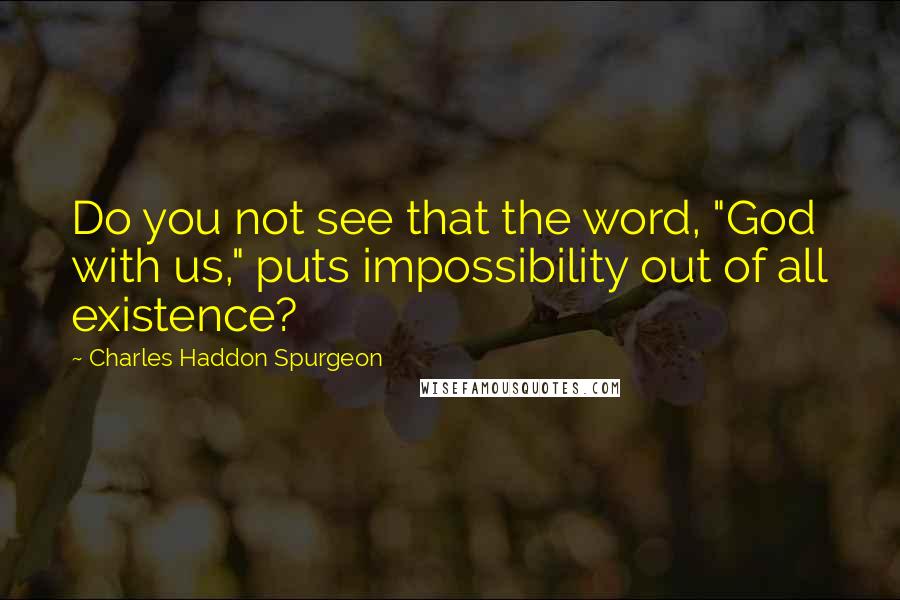 Charles Haddon Spurgeon Quotes: Do you not see that the word, "God with us," puts impossibility out of all existence?