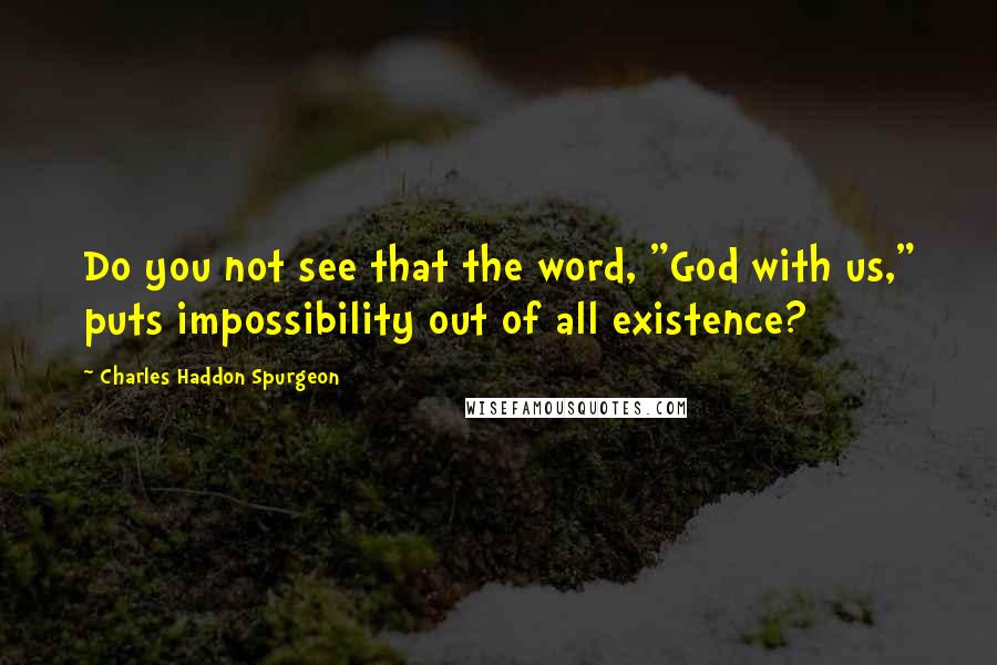 Charles Haddon Spurgeon Quotes: Do you not see that the word, "God with us," puts impossibility out of all existence?