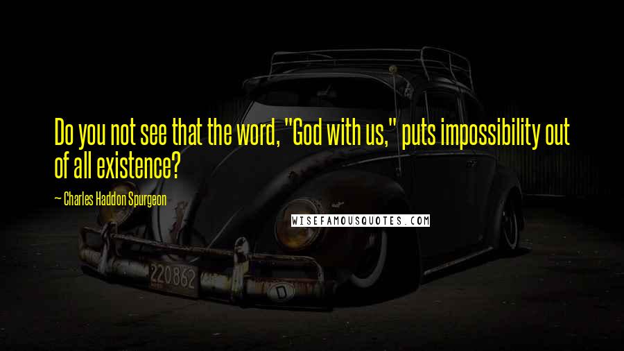 Charles Haddon Spurgeon Quotes: Do you not see that the word, "God with us," puts impossibility out of all existence?