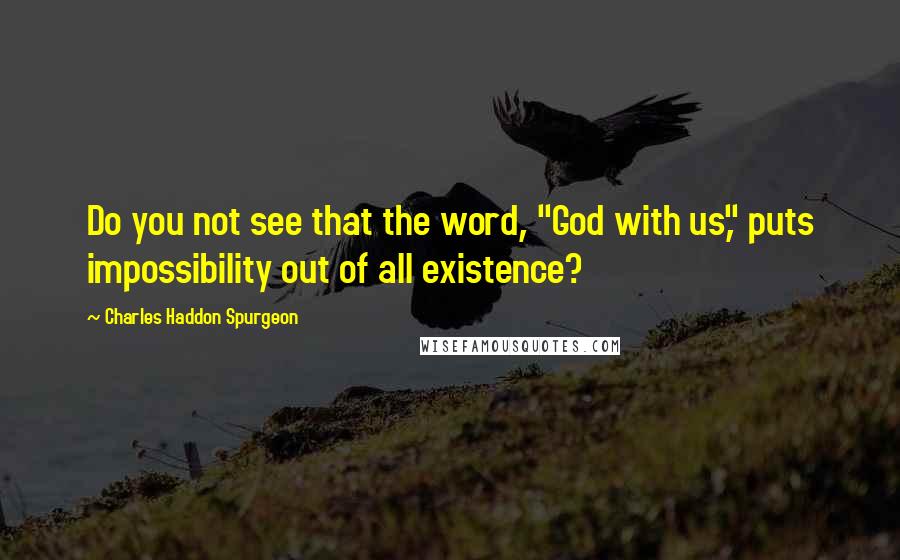 Charles Haddon Spurgeon Quotes: Do you not see that the word, "God with us," puts impossibility out of all existence?