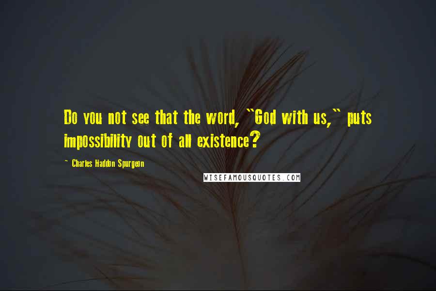 Charles Haddon Spurgeon Quotes: Do you not see that the word, "God with us," puts impossibility out of all existence?