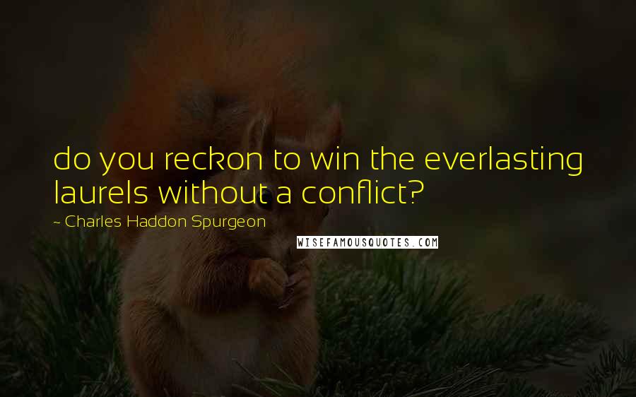 Charles Haddon Spurgeon Quotes: do you reckon to win the everlasting laurels without a conflict?