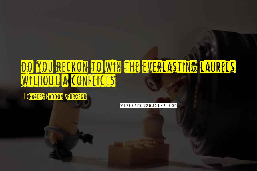 Charles Haddon Spurgeon Quotes: do you reckon to win the everlasting laurels without a conflict?