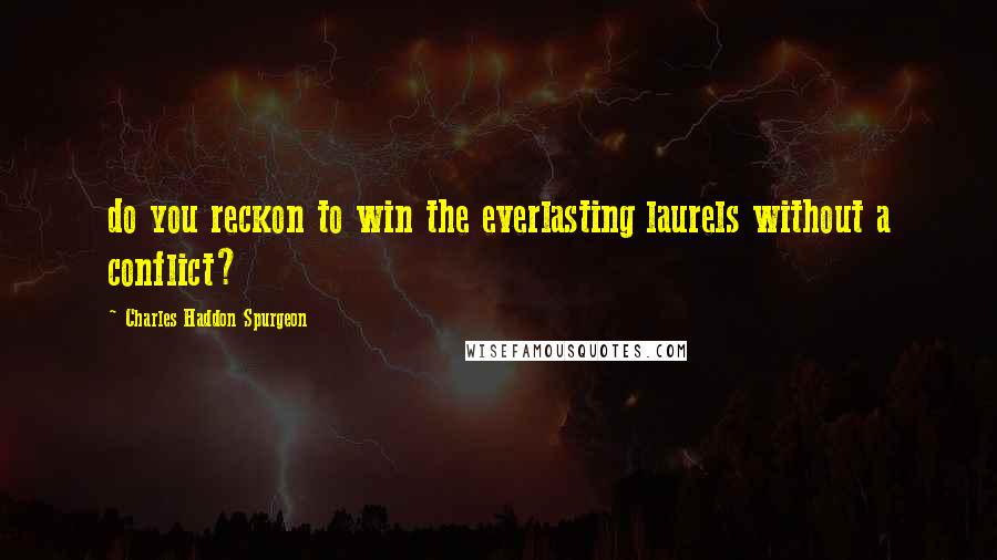 Charles Haddon Spurgeon Quotes: do you reckon to win the everlasting laurels without a conflict?