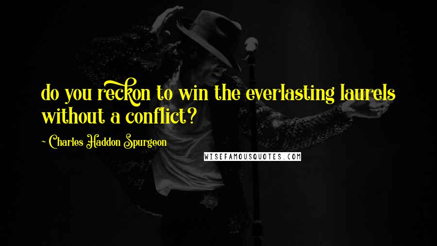Charles Haddon Spurgeon Quotes: do you reckon to win the everlasting laurels without a conflict?