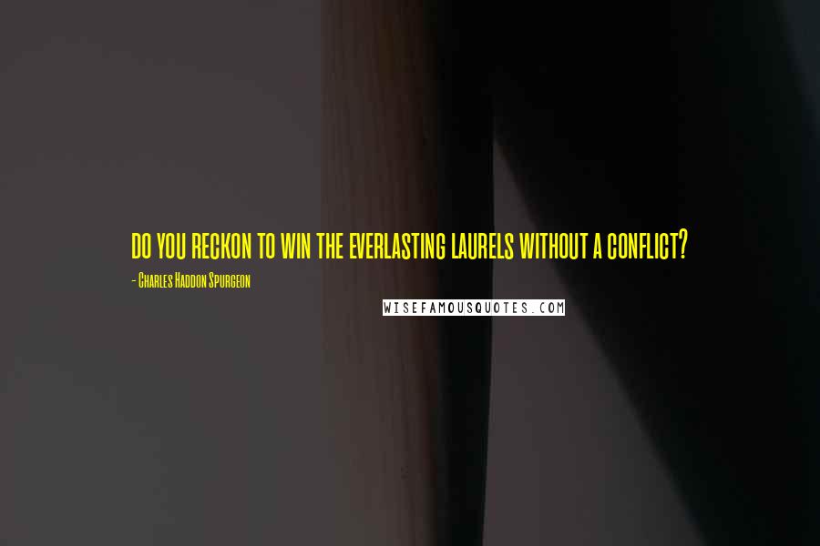 Charles Haddon Spurgeon Quotes: do you reckon to win the everlasting laurels without a conflict?