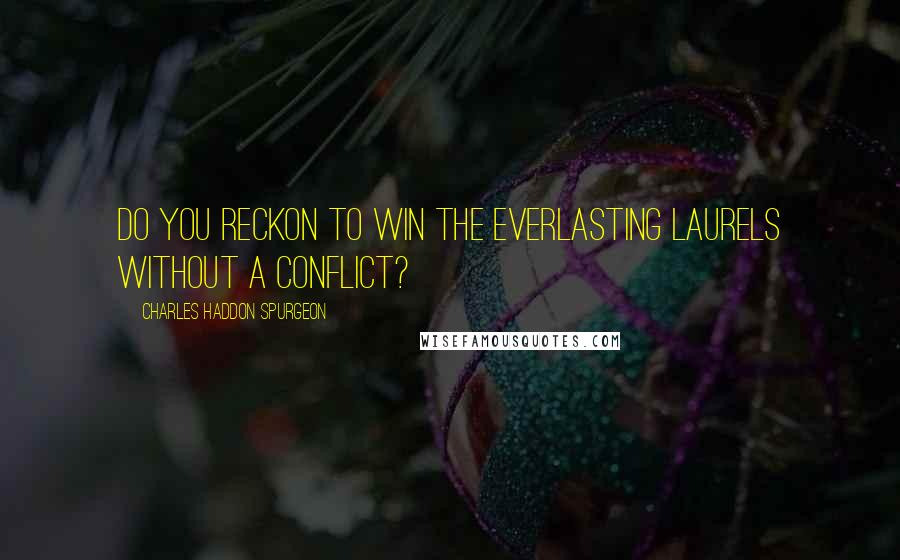 Charles Haddon Spurgeon Quotes: do you reckon to win the everlasting laurels without a conflict?