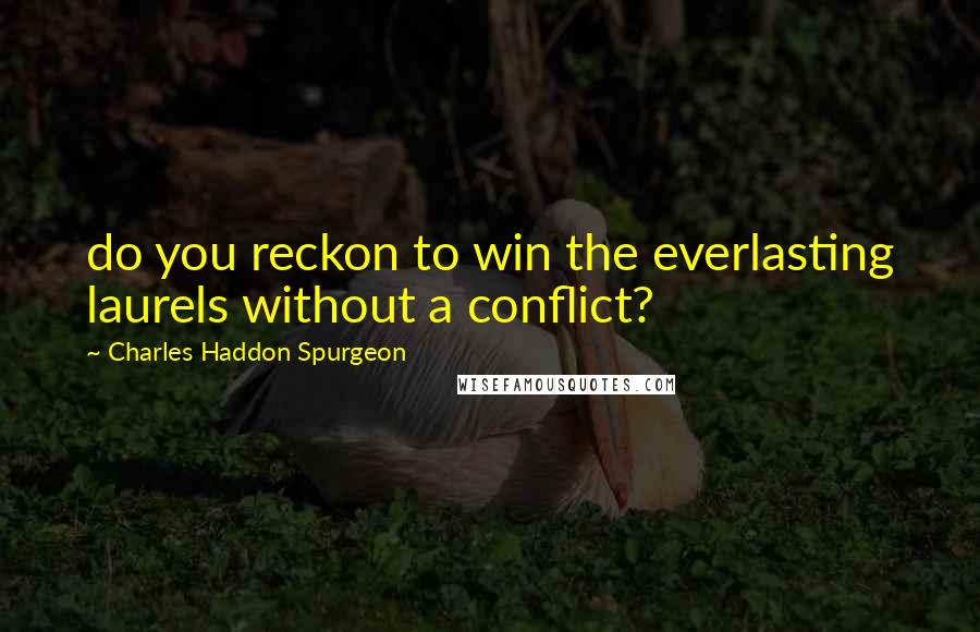 Charles Haddon Spurgeon Quotes: do you reckon to win the everlasting laurels without a conflict?