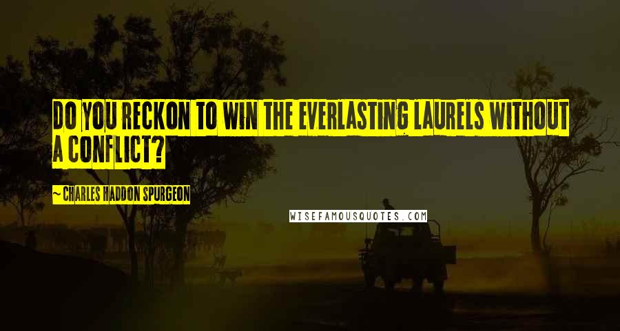 Charles Haddon Spurgeon Quotes: do you reckon to win the everlasting laurels without a conflict?