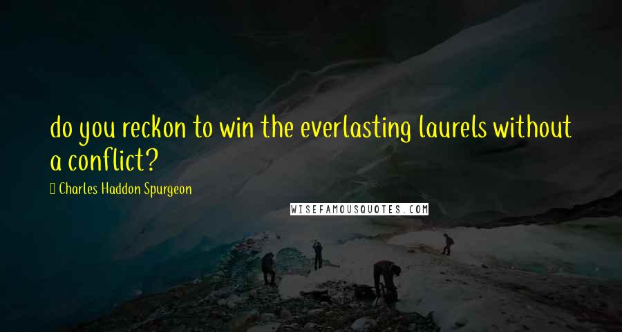 Charles Haddon Spurgeon Quotes: do you reckon to win the everlasting laurels without a conflict?