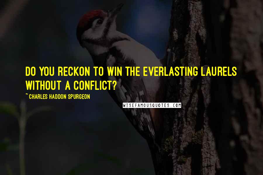 Charles Haddon Spurgeon Quotes: do you reckon to win the everlasting laurels without a conflict?