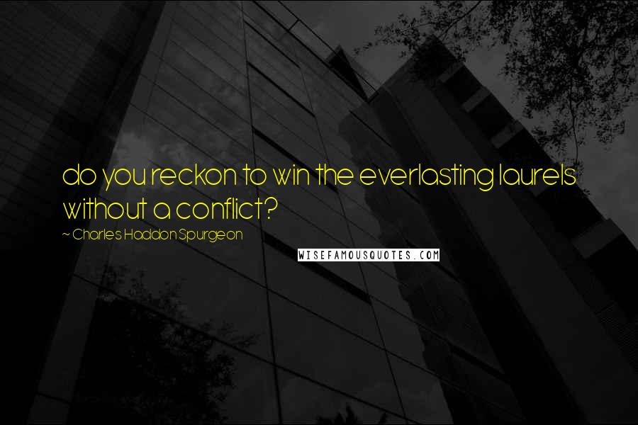 Charles Haddon Spurgeon Quotes: do you reckon to win the everlasting laurels without a conflict?