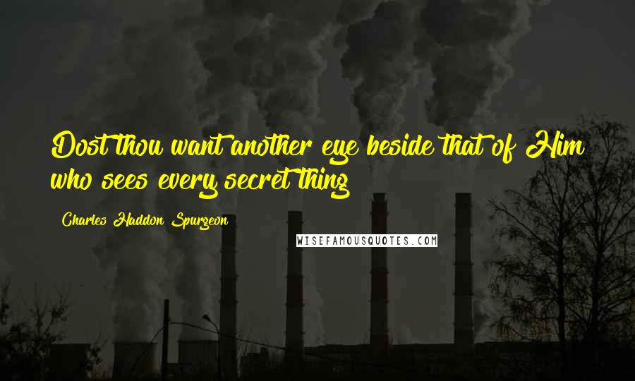 Charles Haddon Spurgeon Quotes: Dost thou want another eye beside that of Him who sees every secret thing?
