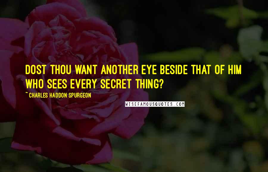 Charles Haddon Spurgeon Quotes: Dost thou want another eye beside that of Him who sees every secret thing?