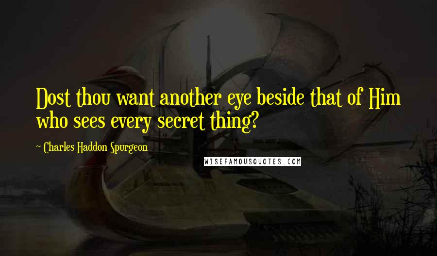 Charles Haddon Spurgeon Quotes: Dost thou want another eye beside that of Him who sees every secret thing?