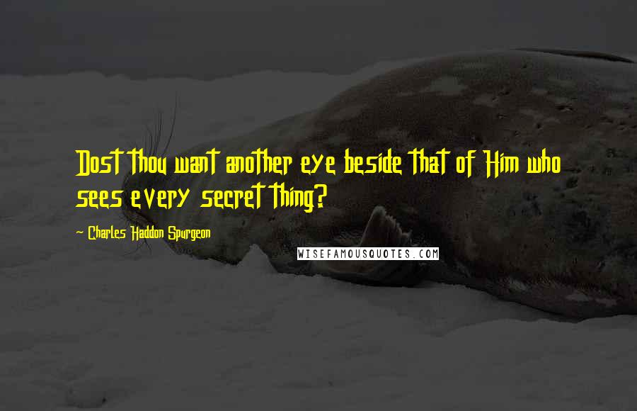 Charles Haddon Spurgeon Quotes: Dost thou want another eye beside that of Him who sees every secret thing?