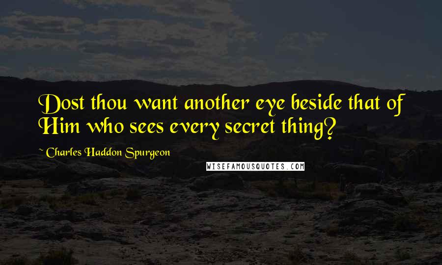 Charles Haddon Spurgeon Quotes: Dost thou want another eye beside that of Him who sees every secret thing?