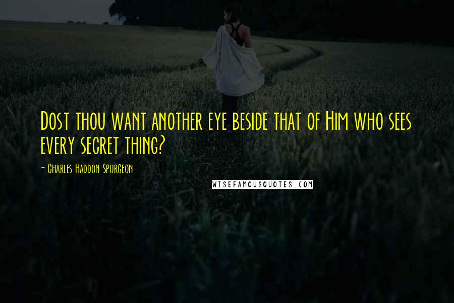 Charles Haddon Spurgeon Quotes: Dost thou want another eye beside that of Him who sees every secret thing?