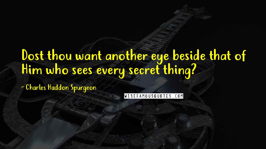 Charles Haddon Spurgeon Quotes: Dost thou want another eye beside that of Him who sees every secret thing?