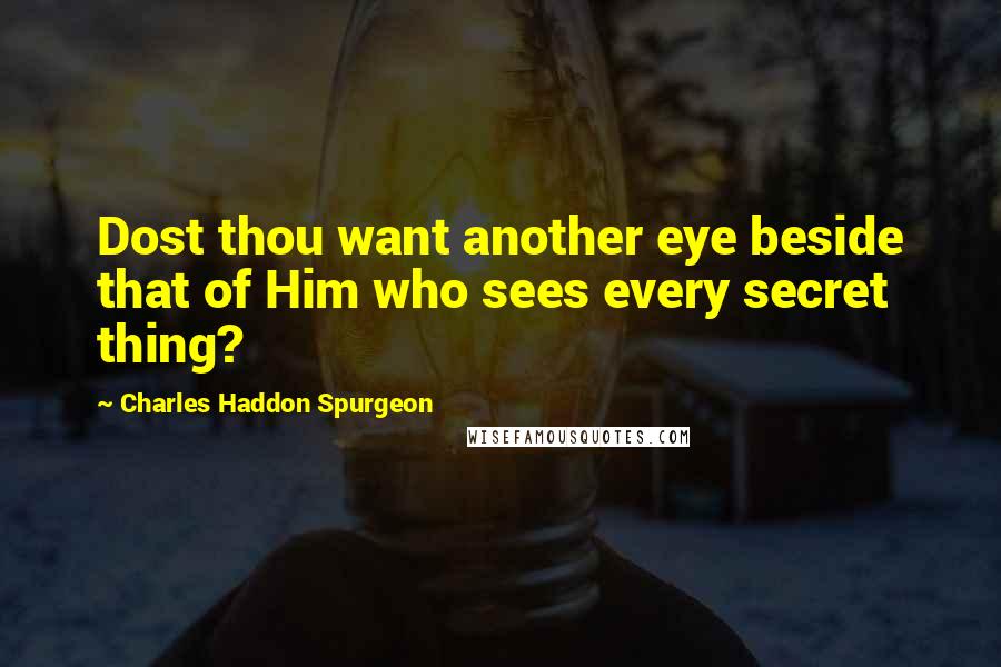 Charles Haddon Spurgeon Quotes: Dost thou want another eye beside that of Him who sees every secret thing?