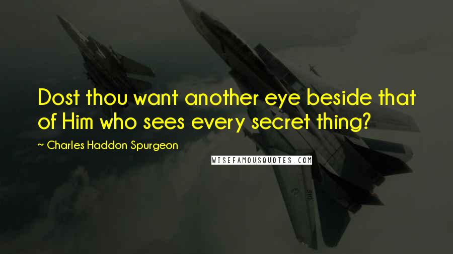 Charles Haddon Spurgeon Quotes: Dost thou want another eye beside that of Him who sees every secret thing?