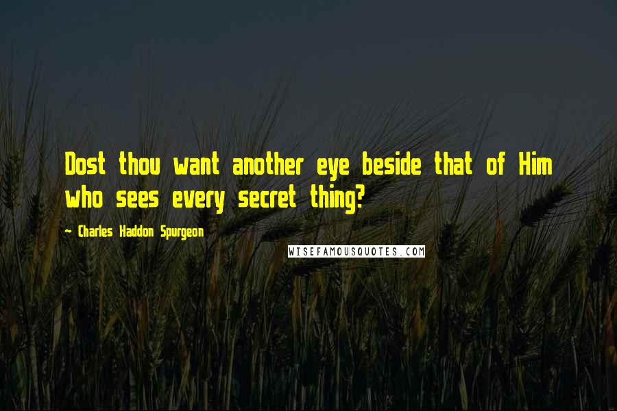 Charles Haddon Spurgeon Quotes: Dost thou want another eye beside that of Him who sees every secret thing?