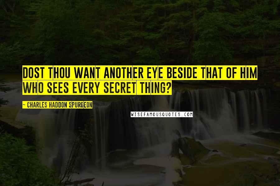 Charles Haddon Spurgeon Quotes: Dost thou want another eye beside that of Him who sees every secret thing?