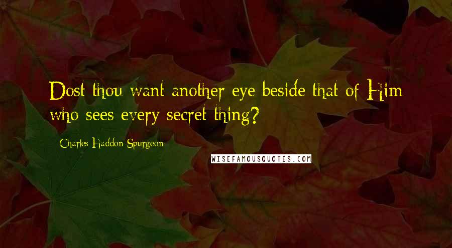Charles Haddon Spurgeon Quotes: Dost thou want another eye beside that of Him who sees every secret thing?