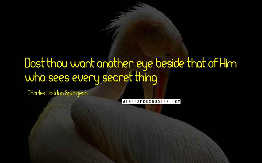 Charles Haddon Spurgeon Quotes: Dost thou want another eye beside that of Him who sees every secret thing?
