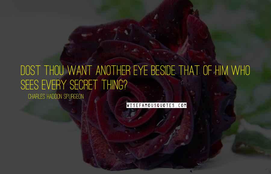Charles Haddon Spurgeon Quotes: Dost thou want another eye beside that of Him who sees every secret thing?