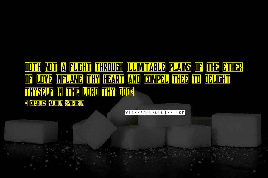 Charles Haddon Spurgeon Quotes: Doth not a flight through illimitable plains of the ether of love inflame thy heart and compel thee to delight thyself in the Lord thy God?
