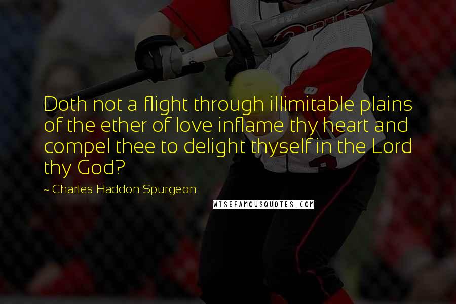 Charles Haddon Spurgeon Quotes: Doth not a flight through illimitable plains of the ether of love inflame thy heart and compel thee to delight thyself in the Lord thy God?