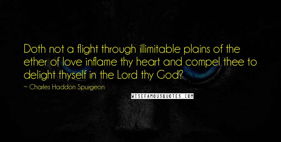 Charles Haddon Spurgeon Quotes: Doth not a flight through illimitable plains of the ether of love inflame thy heart and compel thee to delight thyself in the Lord thy God?