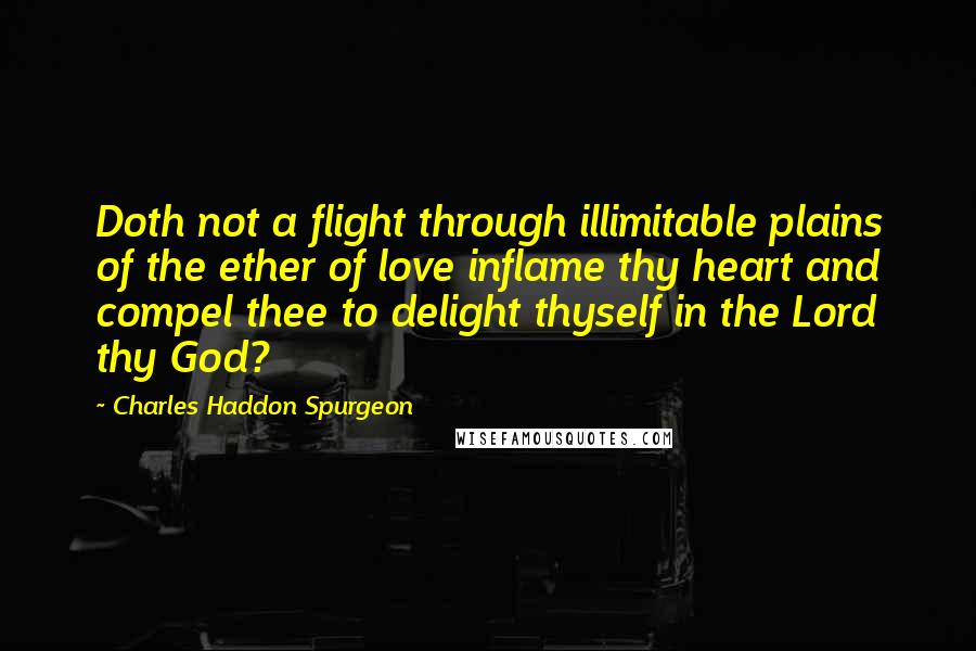 Charles Haddon Spurgeon Quotes: Doth not a flight through illimitable plains of the ether of love inflame thy heart and compel thee to delight thyself in the Lord thy God?
