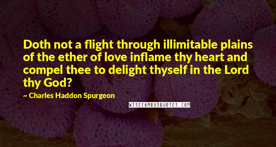Charles Haddon Spurgeon Quotes: Doth not a flight through illimitable plains of the ether of love inflame thy heart and compel thee to delight thyself in the Lord thy God?