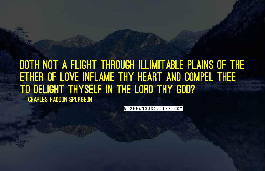 Charles Haddon Spurgeon Quotes: Doth not a flight through illimitable plains of the ether of love inflame thy heart and compel thee to delight thyself in the Lord thy God?