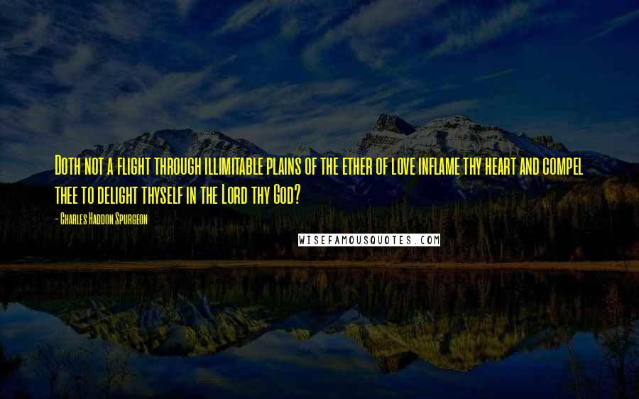 Charles Haddon Spurgeon Quotes: Doth not a flight through illimitable plains of the ether of love inflame thy heart and compel thee to delight thyself in the Lord thy God?