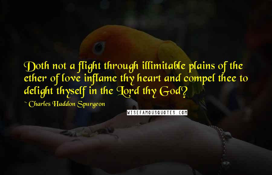 Charles Haddon Spurgeon Quotes: Doth not a flight through illimitable plains of the ether of love inflame thy heart and compel thee to delight thyself in the Lord thy God?