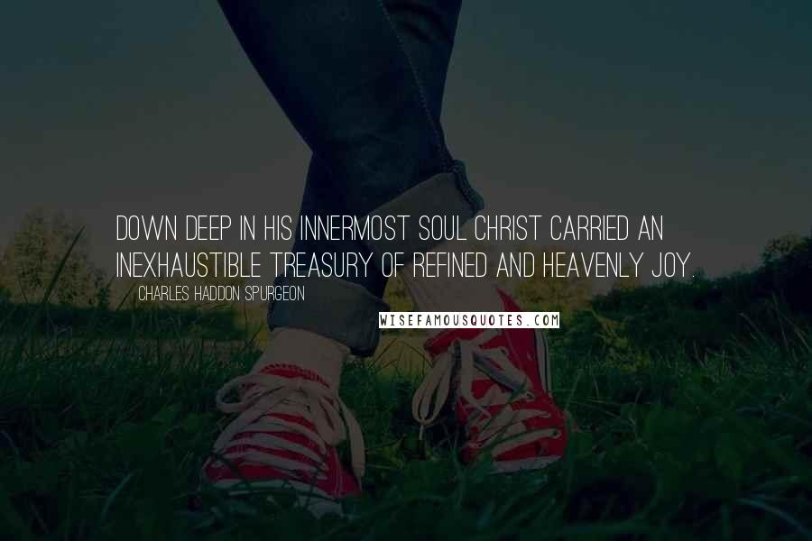 Charles Haddon Spurgeon Quotes: Down deep in His innermost soul Christ carried an inexhaustible treasury of refined and heavenly joy.