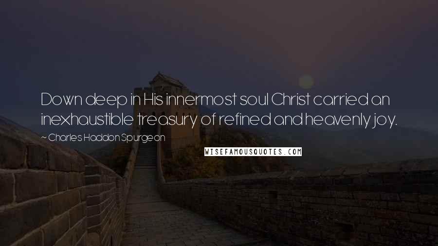 Charles Haddon Spurgeon Quotes: Down deep in His innermost soul Christ carried an inexhaustible treasury of refined and heavenly joy.