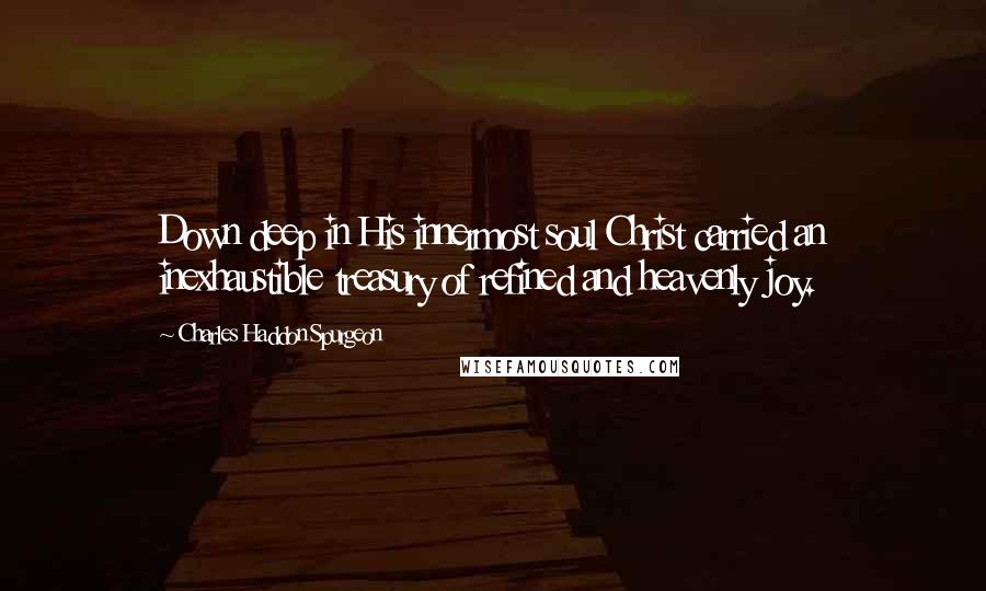 Charles Haddon Spurgeon Quotes: Down deep in His innermost soul Christ carried an inexhaustible treasury of refined and heavenly joy.