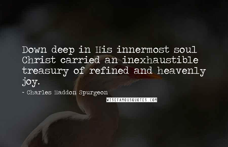 Charles Haddon Spurgeon Quotes: Down deep in His innermost soul Christ carried an inexhaustible treasury of refined and heavenly joy.