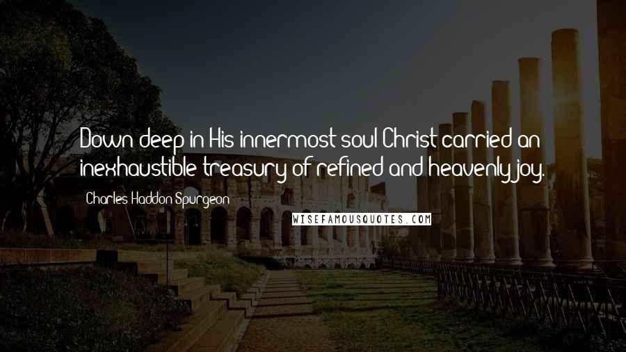 Charles Haddon Spurgeon Quotes: Down deep in His innermost soul Christ carried an inexhaustible treasury of refined and heavenly joy.