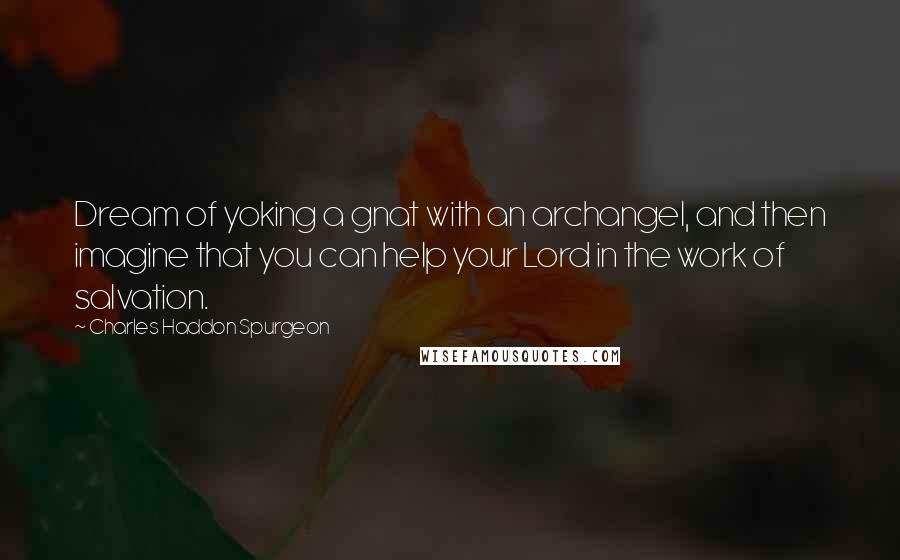 Charles Haddon Spurgeon Quotes: Dream of yoking a gnat with an archangel, and then imagine that you can help your Lord in the work of salvation.