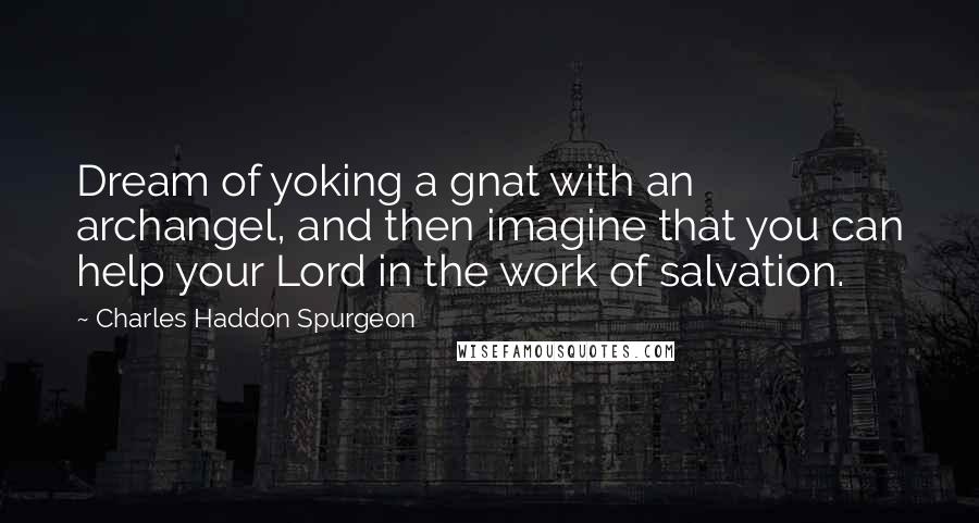 Charles Haddon Spurgeon Quotes: Dream of yoking a gnat with an archangel, and then imagine that you can help your Lord in the work of salvation.