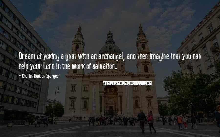 Charles Haddon Spurgeon Quotes: Dream of yoking a gnat with an archangel, and then imagine that you can help your Lord in the work of salvation.